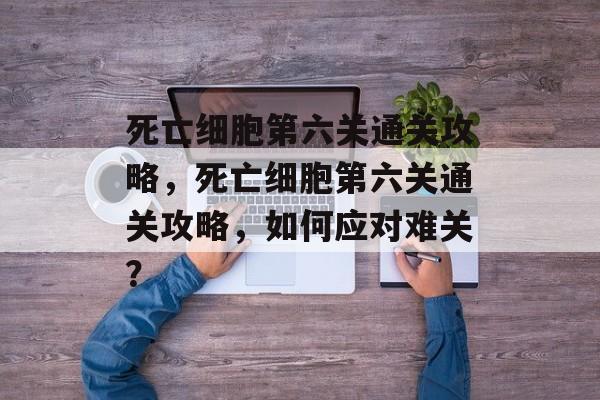 死亡细胞第六关通关攻略,死亡细胞第六关通关攻略,如何应对难关? 死亡细胞第六关通关攻略,死亡细胞第六关通关攻略,如何应对难关?