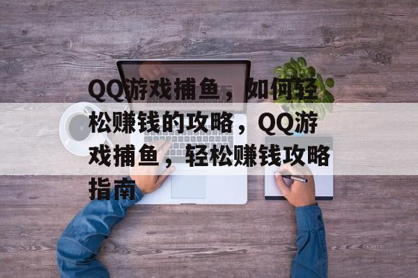 QQ游戏捕鱼,如何轻松赚钱的攻略,QQ游戏捕鱼,轻松赚钱攻略指南 QQ游戏捕鱼,如何轻松赚钱的攻略,QQ游戏捕鱼,轻松赚钱攻略指南