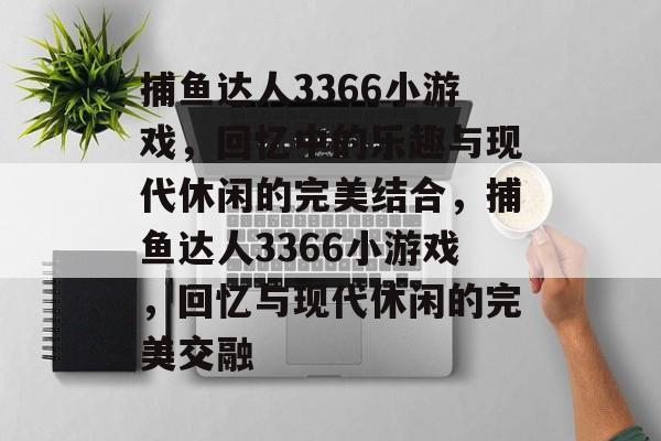 捕鱼达人3366小游戏,回忆中的乐趣与现代休闲的完美结合,捕鱼达人3366小游戏,回忆与现代休闲的完美交融 捕鱼达人3366小游戏,回忆中的乐趣与现代休闲的完美结合,捕鱼达人3366小游戏,回忆与现代休闲的完美交融