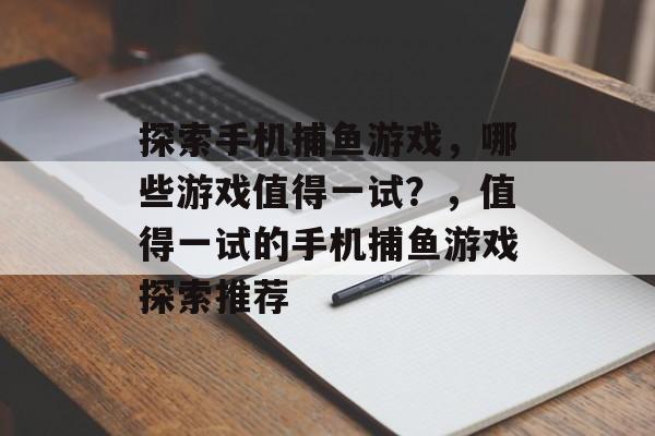 探索手机捕鱼游戏,哪些游戏值得一试?,值得一试的手机捕鱼游戏探索推荐 探索手机捕鱼游戏,哪些游戏值得一试?,值得一试的手机捕鱼游戏探索推荐