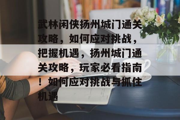 武林闲侠扬州城门通关攻略,如何应对挑战,把握机遇,扬州城门通关攻略,玩家必看指南!如何应对挑战与抓住机遇 武林闲侠扬州城门通关攻略,如何应对挑战,把握机遇,扬州城门通关攻略,玩家必看指南!如何应对挑战与抓住机遇