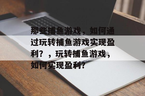 那些捕鱼游戏,如何通过玩转捕鱼游戏实现盈利?,玩转捕鱼游戏,如何实现盈利? 那些捕鱼游戏,如何通过玩转捕鱼游戏实现盈利?,玩转捕鱼游戏,如何实现盈利?