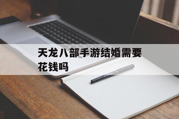 天龙八部手游结婚需要花钱吗 天龙八部手游结婚需要花钱吗