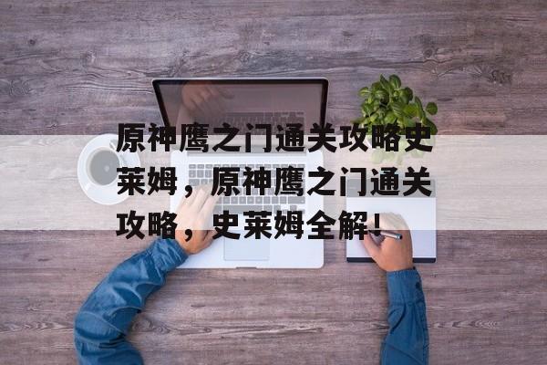 原神鹰之门通关攻略史莱姆,原神鹰之门通关攻略,史莱姆全解! 原神鹰之门通关攻略史莱姆,原神鹰之门通关攻略,史莱姆全解!