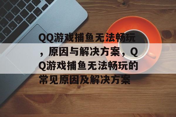 QQ游戏捕鱼无法畅玩,原因与解决方案,QQ游戏捕鱼无法畅玩的常见原因及解决方案 QQ游戏捕鱼无法畅玩,原因与解决方案,QQ游戏捕鱼无法畅玩的常见原因及解决方案