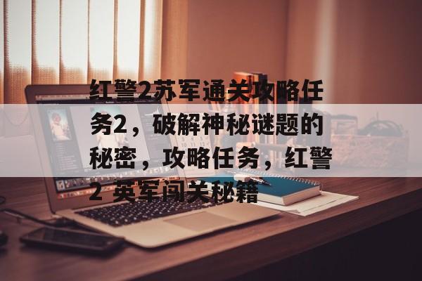 红警2苏军通关攻略任务2,破解神秘谜题的秘密,攻略任务,红警2 英军闯关秘籍 红警2苏军通关攻略任务2,破解神秘谜题的秘密,攻略任务,红警2 英军闯关秘籍