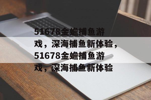 51678金蟾捕鱼游戏，深海捕鱼新体验，51678金蟾捕鱼游戏，深海捕鱼新体验