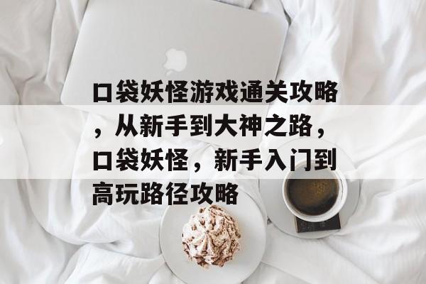 口袋妖怪游戏通关攻略，从新手到大神之路，口袋妖怪，新手入门到高玩路径攻略