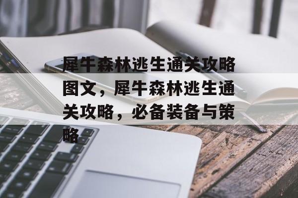 犀牛森林逃生通关攻略图文,犀牛森林逃生通关攻略,必备装备与策略 犀牛森林逃生通关攻略图文,犀牛森林逃生通关攻略,必备装备与策略