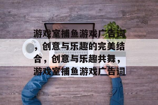 游戏室捕鱼游戏广告词，创意与乐趣的完美结合，创意与乐趣共舞，游戏室捕鱼游戏广告词