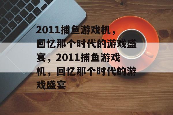 2011捕鱼游戏机,回忆那个时代的游戏盛宴,2011捕鱼游戏机,回忆那个时代的游戏盛宴 2011捕鱼游戏机,回忆那个时代的游戏盛宴,2011捕鱼游戏机,回忆那个时代的游戏盛宴