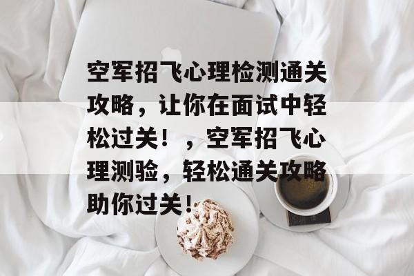 空军招飞心理检测通关攻略,让你在面试中轻松过关!,空军招飞心理测验,轻松通关攻略助你过关! 空军招飞心理检测通关攻略,让你在面试中轻松过关!,空军招飞心理测验,轻松通关攻略助你过关!