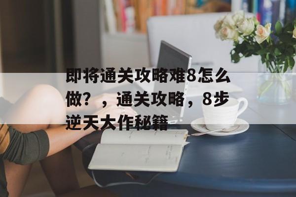即将通关攻略难8怎么做？，通关攻略，8步逆天大作秘籍