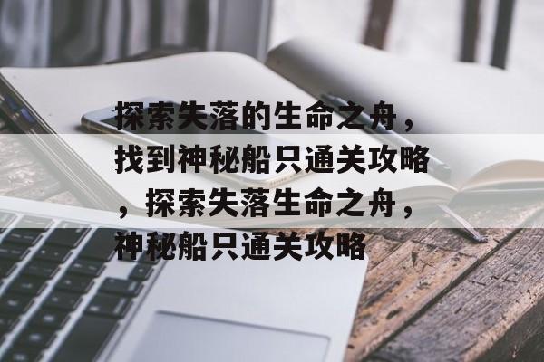 探索失落的生命之舟，找到神秘船只通关攻略，探索失落生命之舟，神秘船只通关攻略