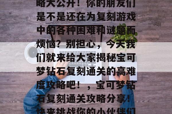 宝可梦钻石复刻通关攻略大公开！你的朋友们是不是还在为复刻游戏中的各种困难和谜题而烦恼？别担心，今天我们就来给大家揭秘宝可梦钻石复刻通关的高难度攻略吧！，宝可梦钻石复刻通关攻略分享！快来挑战你的小伙伴们吧！