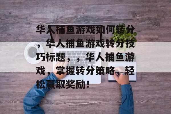 华人捕鱼游戏如何转分,华人捕鱼游戏转分技巧标题,,华人捕鱼游戏,掌握转分策略,轻松赢取奖励! 华人捕鱼游戏如何转分,华人捕鱼游戏转分技巧标题,,华人捕鱼游戏,掌握转分策略,轻松赢取奖励!