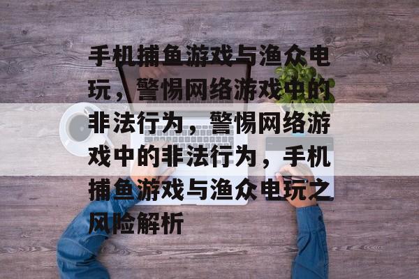手机捕鱼游戏与渔众电玩,警惕网络游戏中的非法行为,警惕网络游戏中的非法行为,手机捕鱼游戏与渔众电玩之风险解析 手机捕鱼游戏与渔众电玩,警惕网络游戏中的非法行为,警惕网络游戏中的非法行为,手机捕鱼游戏与渔众电玩之风险解析