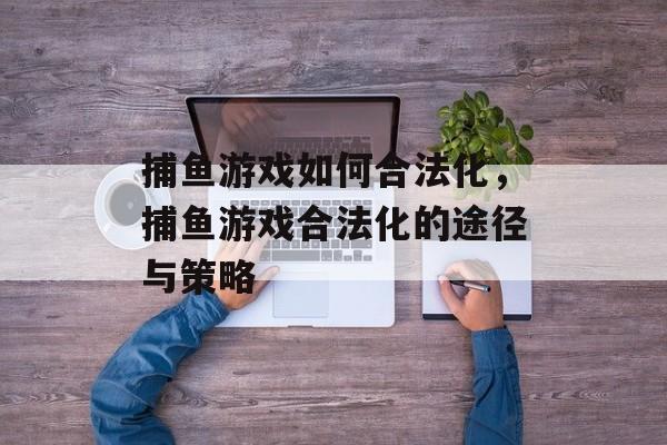 捕鱼游戏如何合法化,捕鱼游戏合法化的途径与策略 捕鱼游戏如何合法化,捕鱼游戏合法化的途径与策略