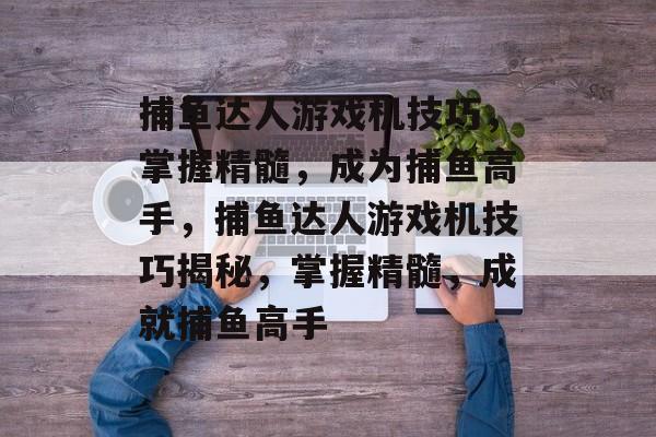 捕鱼达人游戏机技巧,掌握精髓,成为捕鱼高手,捕鱼达人游戏机技巧揭秘,掌握精髓,成就捕鱼高手 捕鱼达人游戏机技巧,掌握精髓,成为捕鱼高手,捕鱼达人游戏机技巧揭秘,掌握精髓,成就捕鱼高手