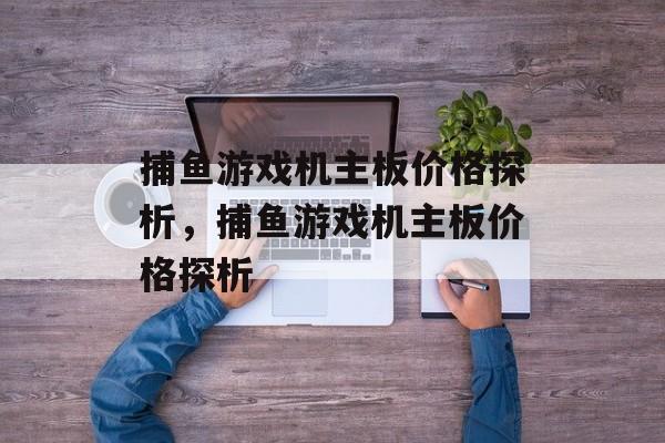 捕鱼游戏机主板价格探析,捕鱼游戏机主板价格探析 捕鱼游戏机主板价格探析,捕鱼游戏机主板价格探析