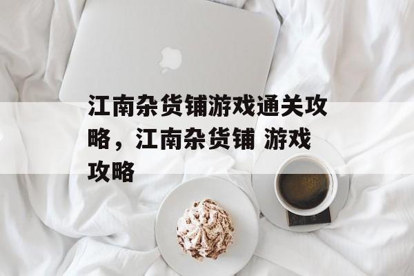 江南杂货铺游戏通关攻略,江南杂货铺 游戏攻略 江南杂货铺游戏通关攻略,江南杂货铺 游戏攻略