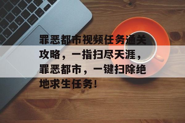 罪恶都市视频任务通关攻略,一指扫尽天涯,罪恶都市,一键扫除绝地求生任务! 罪恶都市视频任务通关攻略,一指扫尽天涯,罪恶都市,一键扫除绝地求生任务!