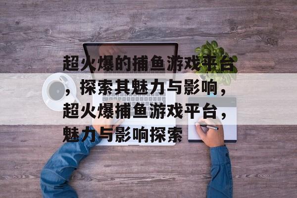 超火爆的捕鱼游戏平台,探索其魅力与影响,超火爆捕鱼游戏平台,魅力与影响探索 超火爆的捕鱼游戏平台,探索其魅力与影响,超火爆捕鱼游戏平台,魅力与影响探索