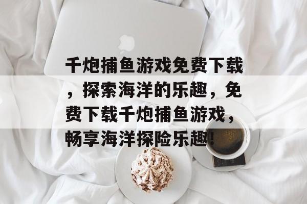 千炮捕鱼游戏免费下载,探索海洋的乐趣,免费下载千炮捕鱼游戏,畅享海洋探险乐趣! 千炮捕鱼游戏免费下载,探索海洋的乐趣,免费下载千炮捕鱼游戏,畅享海洋探险乐趣!