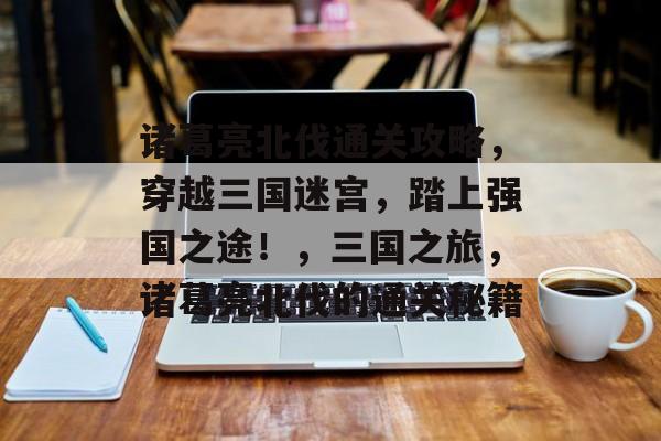 诸葛亮北伐通关攻略,穿越三国迷宫,踏上强国之途!,三国之旅,诸葛亮北伐的通关秘籍 诸葛亮北伐通关攻略,穿越三国迷宫,踏上强国之途!,三国之旅,诸葛亮北伐的通关秘籍