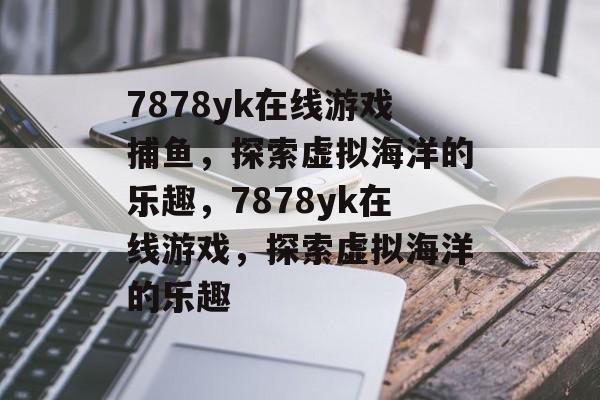 7878yk在线游戏捕鱼,探索虚拟海洋的乐趣,7878yk在线游戏,探索虚拟海洋的乐趣 7878yk在线游戏捕鱼,探索虚拟海洋的乐趣,7878yk在线游戏,探索虚拟海洋的乐趣