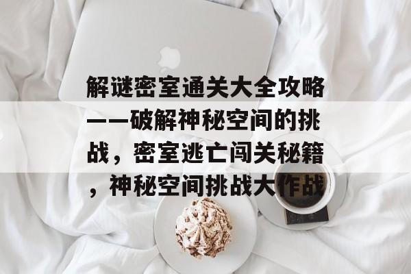 解谜密室通关大全攻略——破解神秘空间的挑战,密室逃亡闯关秘籍,神秘空间挑战大作战 解谜密室通关大全攻略——破解神秘空间的挑战,密室逃亡闯关秘籍,神秘空间挑战大作战