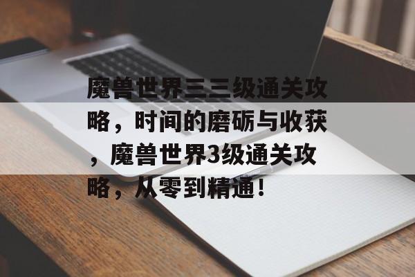 魔兽世界三三级通关攻略,时间的磨砺与收获,魔兽世界3级通关攻略,从零到精通! 魔兽世界三三级通关攻略,时间的磨砺与收获,魔兽世界3级通关攻略,从零到精通!