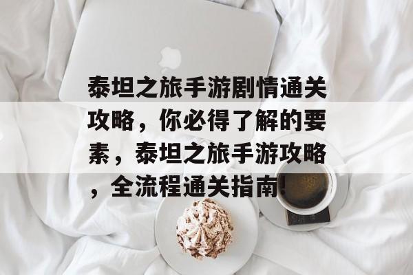 泰坦之旅手游剧情通关攻略,你必得了解的要素,泰坦之旅手游攻略,全流程通关指南! 泰坦之旅手游剧情通关攻略,你必得了解的要素,泰坦之旅手游攻略,全流程通关指南!