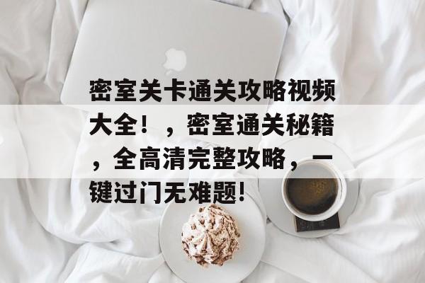 密室关卡通关攻略视频大全!,密室通关秘籍,全高清完整攻略,一键过门无难题! 密室关卡通关攻略视频大全!,密室通关秘籍,全高清完整攻略,一键过门无难题!