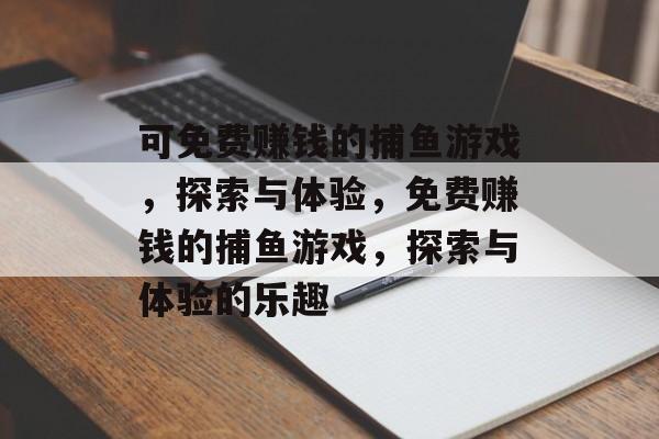 可免费赚钱的捕鱼游戏,探索与体验,免费赚钱的捕鱼游戏,探索与体验的乐趣 可免费赚钱的捕鱼游戏,探索与体验,免费赚钱的捕鱼游戏,探索与体验的乐趣