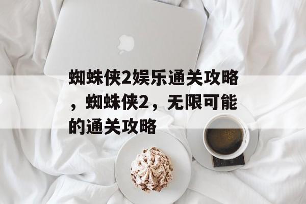 蜘蛛侠2娱乐通关攻略,蜘蛛侠2,无限可能的通关攻略 蜘蛛侠2娱乐通关攻略,蜘蛛侠2,无限可能的通关攻略