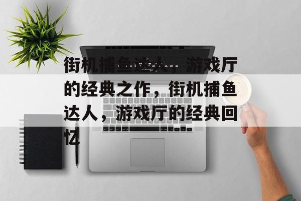 街机捕鱼达人,游戏厅的经典之作,街机捕鱼达人,游戏厅的经典回忆 街机捕鱼达人,游戏厅的经典之作,街机捕鱼达人,游戏厅的经典回忆