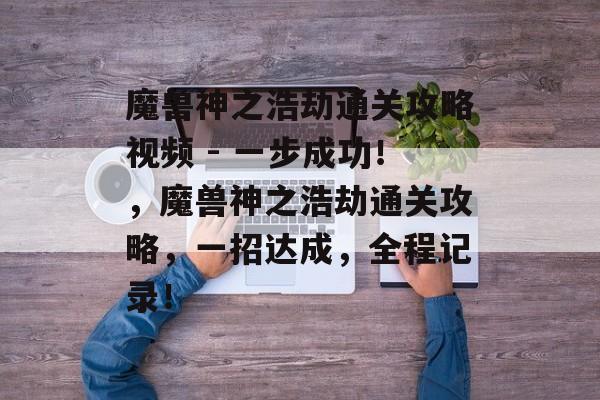 魔兽神之浩劫通关攻略视频 - 一步成功!,魔兽神之浩劫通关攻略,一招达成,全程记录! 魔兽神之浩劫通关攻略视频 - 一步成功!,魔兽神之浩劫通关攻略,一招达成,全程记录!