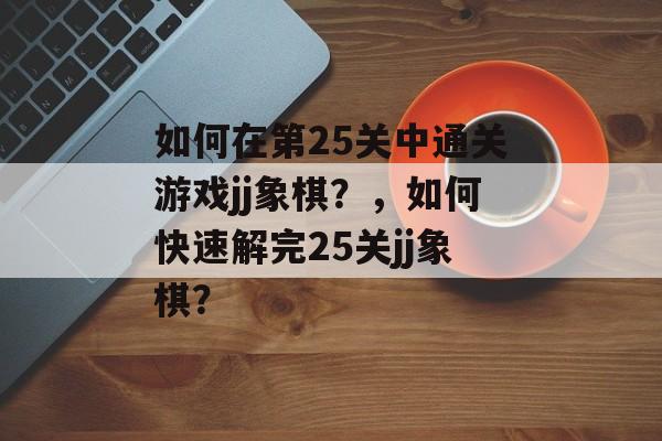 如何在第25关中通关游戏jj象棋？，如何快速解完25关jj象棋？
