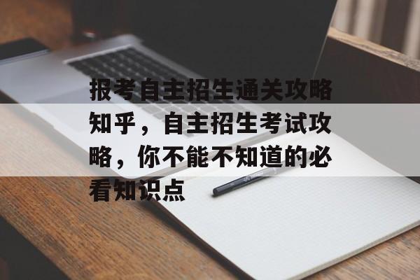 报考自主招生通关攻略知乎,自主招生考试攻略,你不能不知道的必看知识点 报考自主招生通关攻略知乎,自主招生考试攻略,你不能不知道的必看知识点