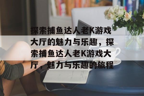 探索捕鱼达人老K游戏大厅的魅力与乐趣,探索捕鱼达人老K游戏大厅,魅力与乐趣的旅程 探索捕鱼达人老K游戏大厅的魅力与乐趣,探索捕鱼达人老K游戏大厅,魅力与乐趣的旅程