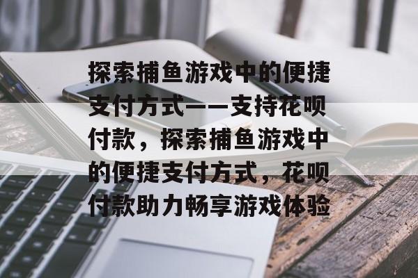 探索捕鱼游戏中的便捷支付方式——支持花呗付款,探索捕鱼游戏中的便捷支付方式,花呗付款助力畅享游戏体验 探索捕鱼游戏中的便捷支付方式——支持花呗付款,探索捕鱼游戏中的便捷支付方式,花呗付款助力畅享游戏体验