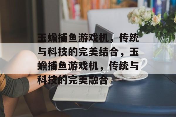 玉蟾捕鱼游戏机,传统与科技的完美结合,玉蟾捕鱼游戏机,传统与科技的完美融合 玉蟾捕鱼游戏机,传统与科技的完美结合,玉蟾捕鱼游戏机,传统与科技的完美融合