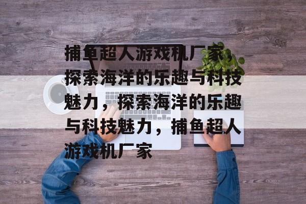 捕鱼超人游戏机厂家，探索海洋的乐趣与科技魅力，探索海洋的乐趣与科技魅力，捕鱼超人游戏机厂家