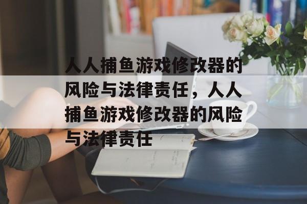 人人捕鱼游戏修改器的风险与法律责任,人人捕鱼游戏修改器的风险与法律责任 人人捕鱼游戏修改器的风险与法律责任,人人捕鱼游戏修改器的风险与法律责任