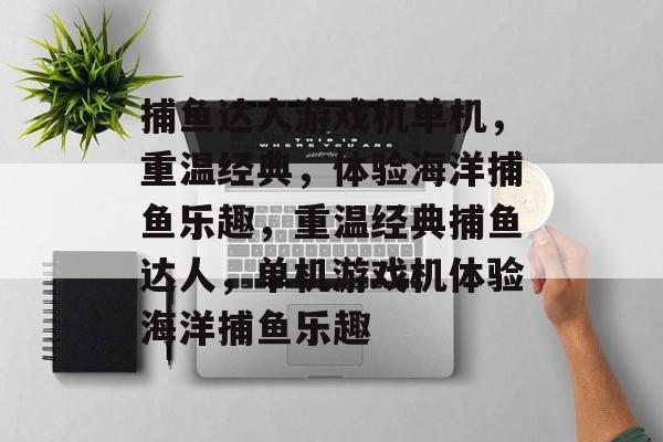 捕鱼达人游戏机单机,重温经典,体验海洋捕鱼乐趣,重温经典捕鱼达人,单机游戏机体验海洋捕鱼乐趣 捕鱼达人游戏机单机,重温经典,体验海洋捕鱼乐趣,重温经典捕鱼达人,单机游戏机体验海洋捕鱼乐趣