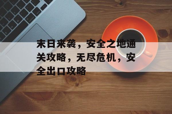 末日来袭,安全之地通关攻略,无尽危机,安全出口攻略 末日来袭,安全之地通关攻略,无尽危机,安全出口攻略