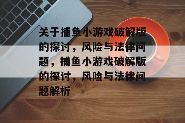 关于捕鱼小游戏破解版的探讨,风险与法律问题,捕鱼小游戏破解版的探讨,风险与法律问题解析 关于捕鱼小游戏破解版的探讨,风险与法律问题,捕鱼小游戏破解版的探讨,风险与法律问题解析
