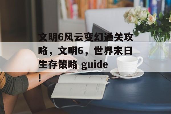 文明6风云变幻通关攻略,文明6,世界末日生存策略 guide! 文明6风云变幻通关攻略,文明6,世界末日生存策略 guide!