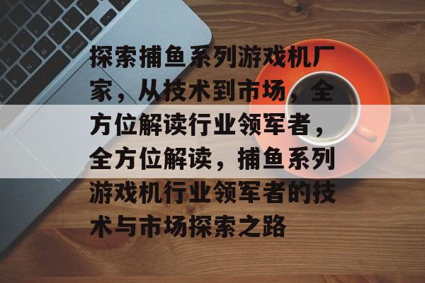 探索捕鱼系列游戏机厂家,从技术到市场,全方位解读行业领军者,全方位解读,捕鱼系列游戏机行业领军者的技术与市场探索之路 探索捕鱼系列游戏机厂家,从技术到市场,全方位解读行业领军者,全方位解读,捕鱼系列游戏机行业领军者的技术与市场探索之路